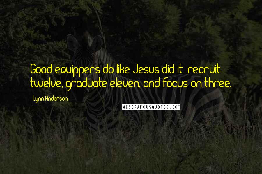 Lynn Anderson Quotes: Good equippers do like Jesus did it: recruit twelve, graduate eleven, and focus on three.