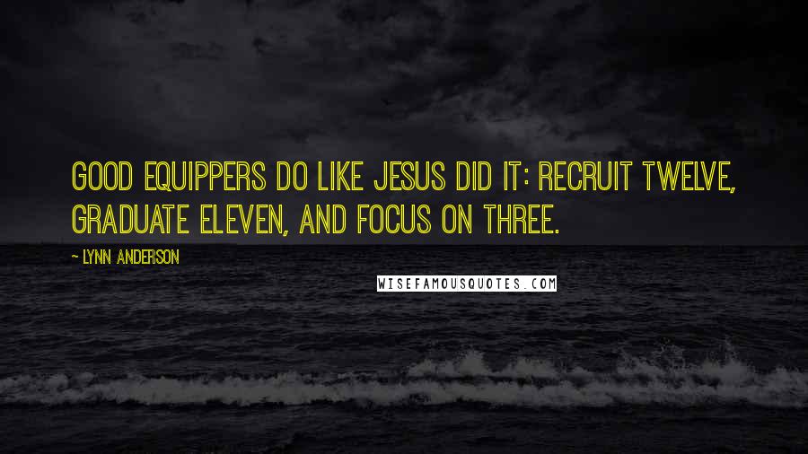 Lynn Anderson Quotes: Good equippers do like Jesus did it: recruit twelve, graduate eleven, and focus on three.