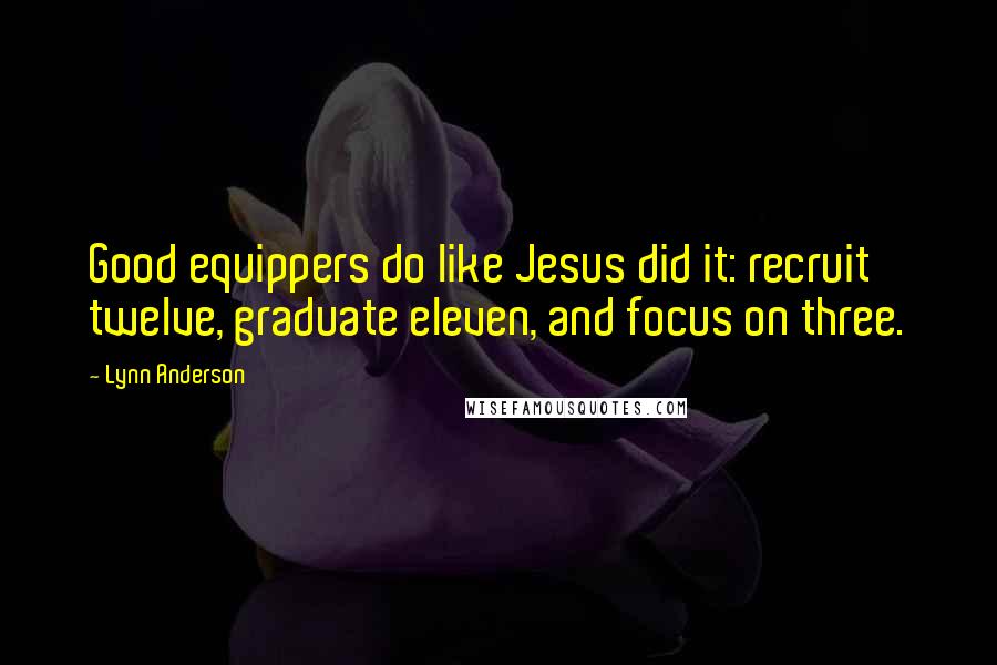 Lynn Anderson Quotes: Good equippers do like Jesus did it: recruit twelve, graduate eleven, and focus on three.