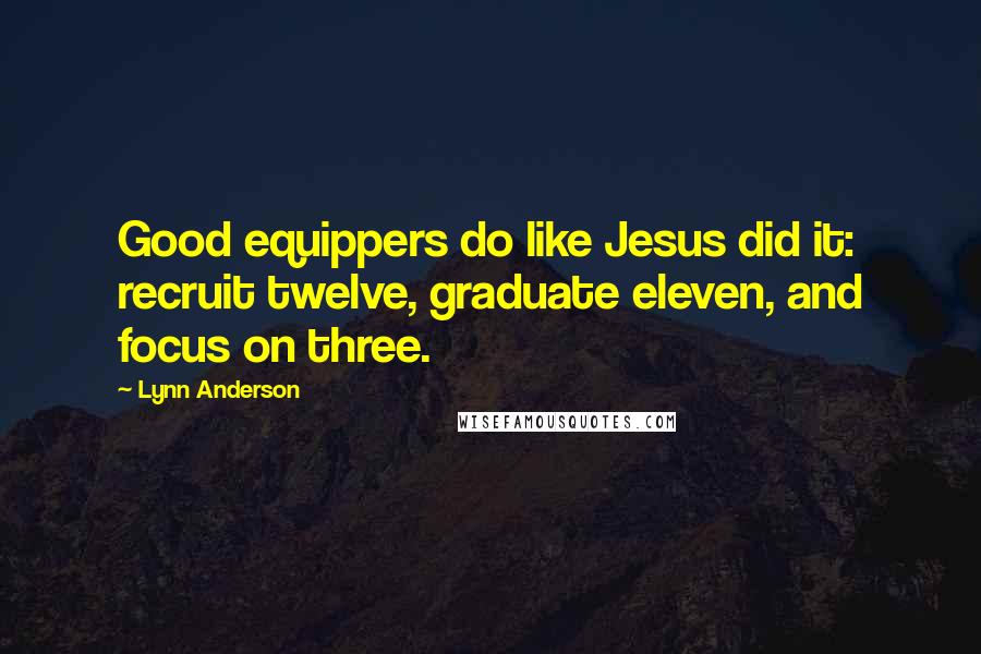 Lynn Anderson Quotes: Good equippers do like Jesus did it: recruit twelve, graduate eleven, and focus on three.