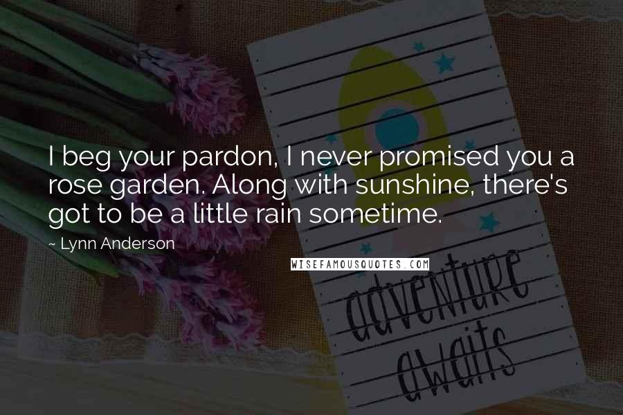 Lynn Anderson Quotes: I beg your pardon, I never promised you a rose garden. Along with sunshine, there's got to be a little rain sometime.