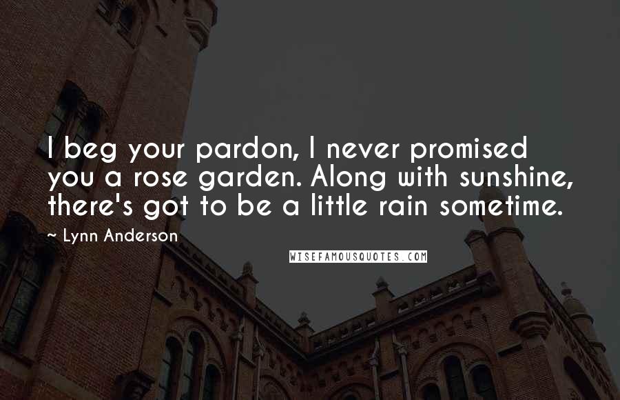 Lynn Anderson Quotes: I beg your pardon, I never promised you a rose garden. Along with sunshine, there's got to be a little rain sometime.