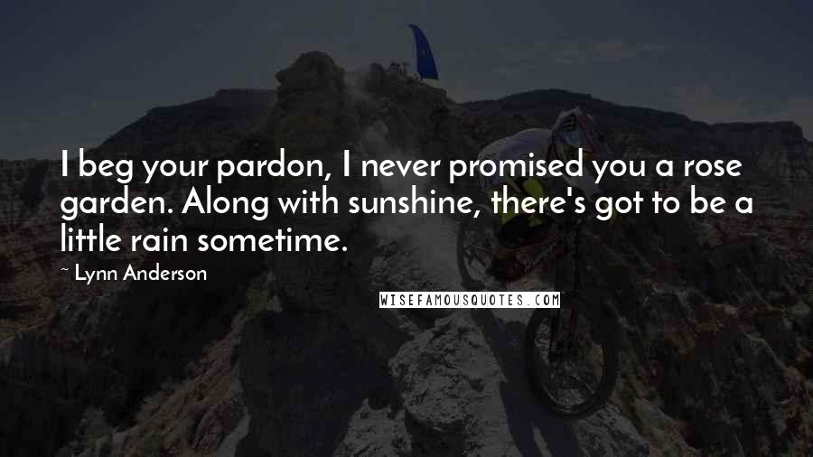 Lynn Anderson Quotes: I beg your pardon, I never promised you a rose garden. Along with sunshine, there's got to be a little rain sometime.