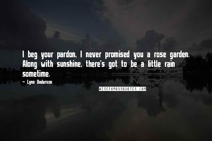 Lynn Anderson Quotes: I beg your pardon, I never promised you a rose garden. Along with sunshine, there's got to be a little rain sometime.