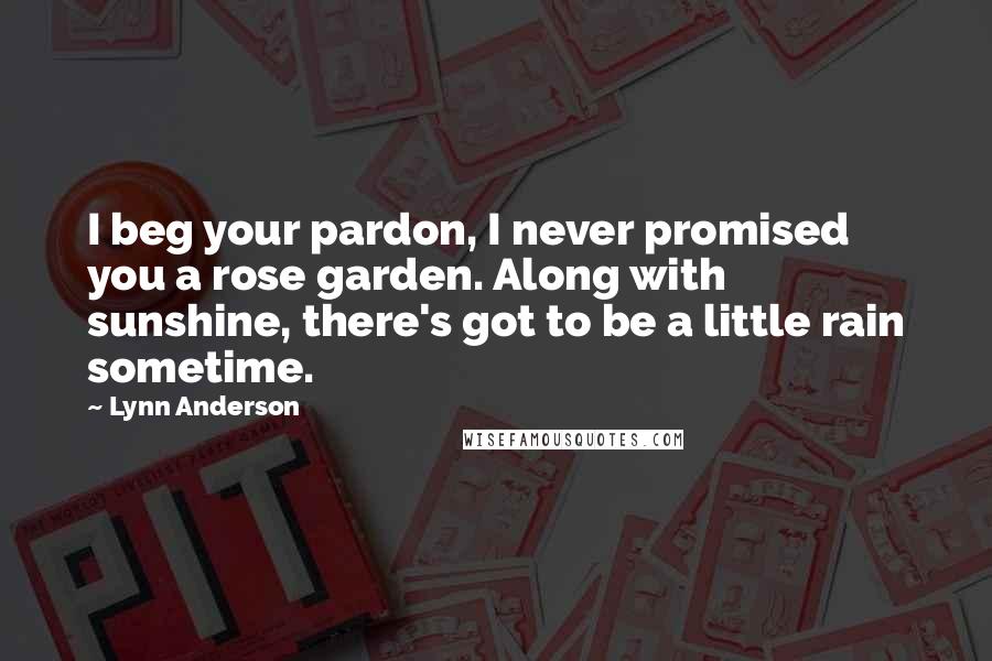 Lynn Anderson Quotes: I beg your pardon, I never promised you a rose garden. Along with sunshine, there's got to be a little rain sometime.