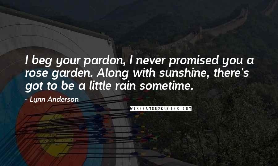 Lynn Anderson Quotes: I beg your pardon, I never promised you a rose garden. Along with sunshine, there's got to be a little rain sometime.