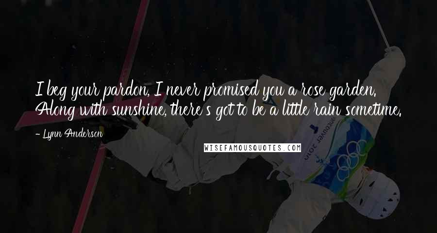 Lynn Anderson Quotes: I beg your pardon, I never promised you a rose garden. Along with sunshine, there's got to be a little rain sometime.