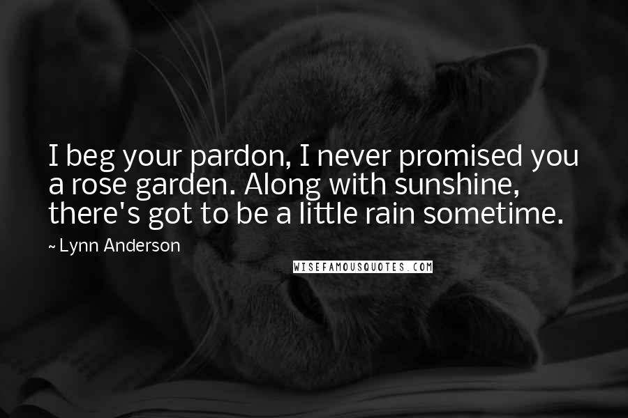 Lynn Anderson Quotes: I beg your pardon, I never promised you a rose garden. Along with sunshine, there's got to be a little rain sometime.