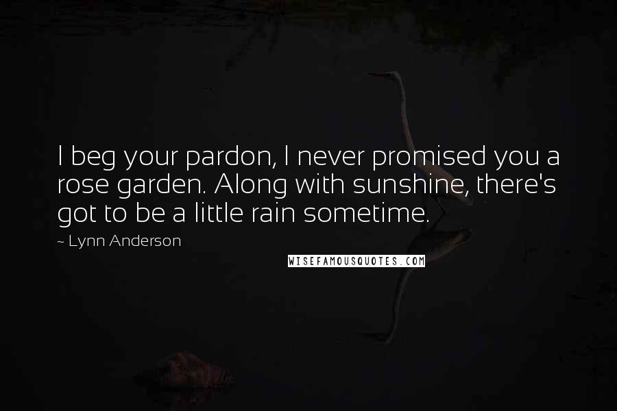 Lynn Anderson Quotes: I beg your pardon, I never promised you a rose garden. Along with sunshine, there's got to be a little rain sometime.