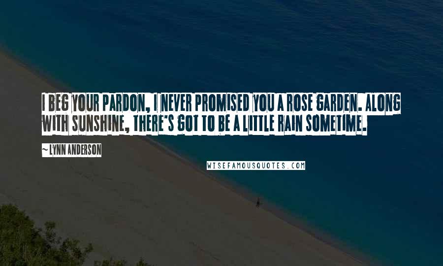 Lynn Anderson Quotes: I beg your pardon, I never promised you a rose garden. Along with sunshine, there's got to be a little rain sometime.