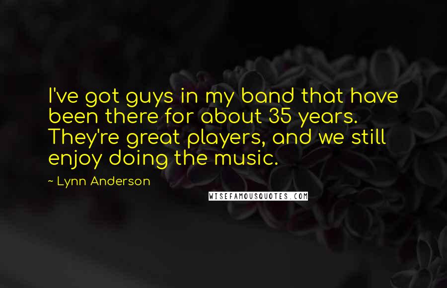 Lynn Anderson Quotes: I've got guys in my band that have been there for about 35 years. They're great players, and we still enjoy doing the music.