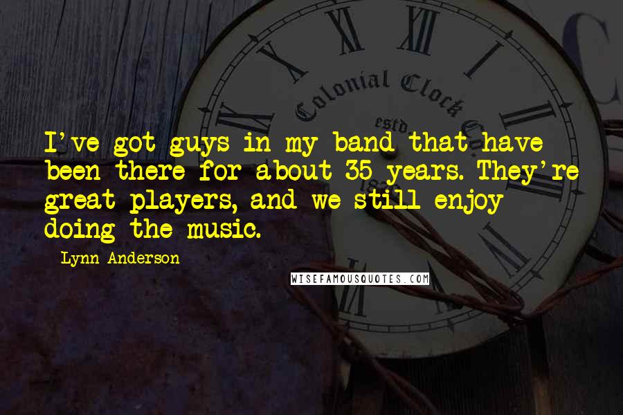 Lynn Anderson Quotes: I've got guys in my band that have been there for about 35 years. They're great players, and we still enjoy doing the music.