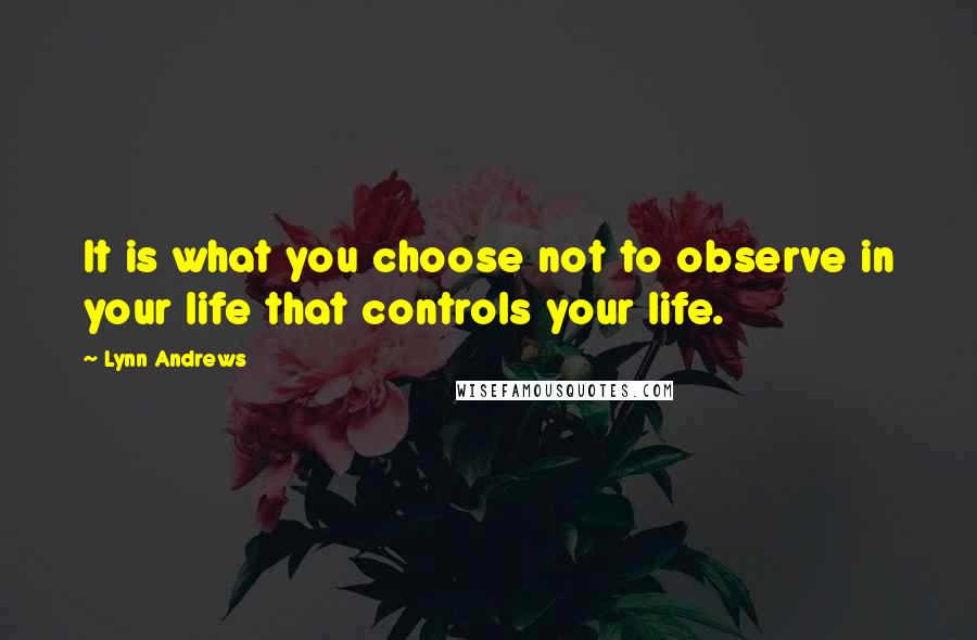 Lynn Andrews Quotes: It is what you choose not to observe in your life that controls your life.