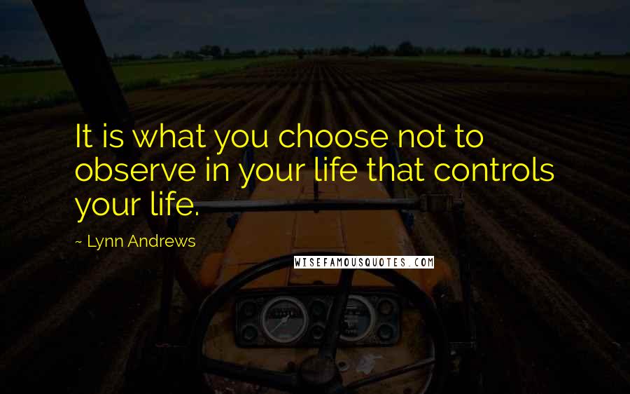 Lynn Andrews Quotes: It is what you choose not to observe in your life that controls your life.