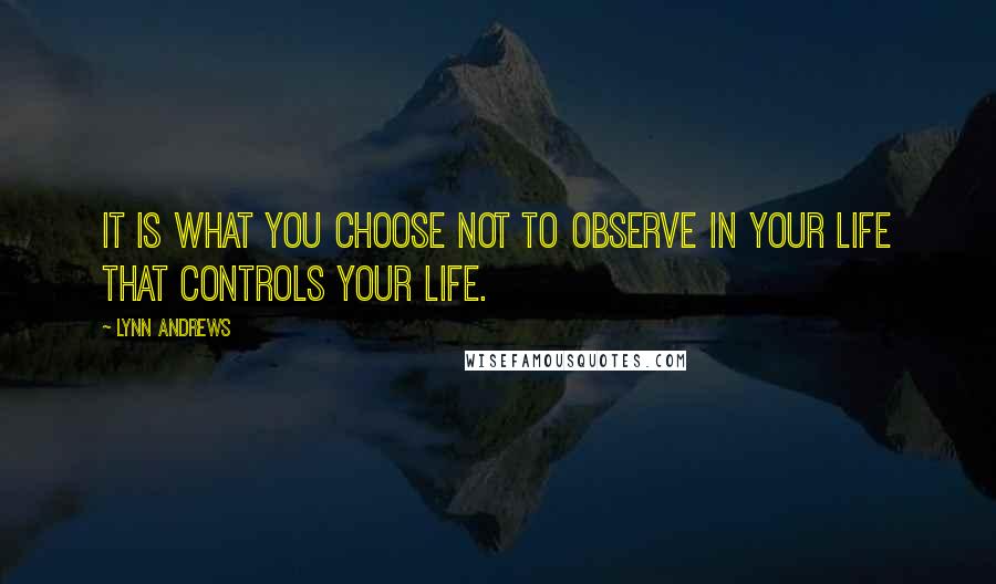 Lynn Andrews Quotes: It is what you choose not to observe in your life that controls your life.