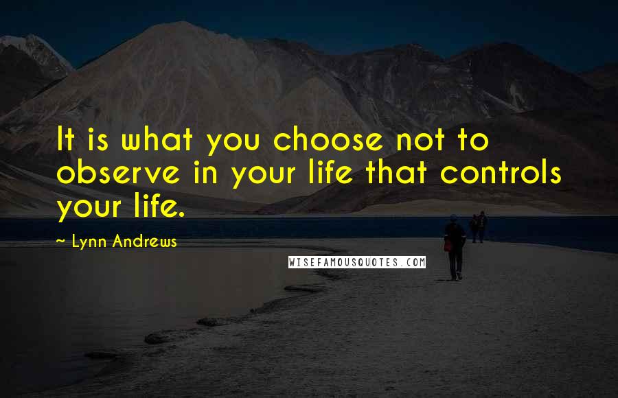 Lynn Andrews Quotes: It is what you choose not to observe in your life that controls your life.