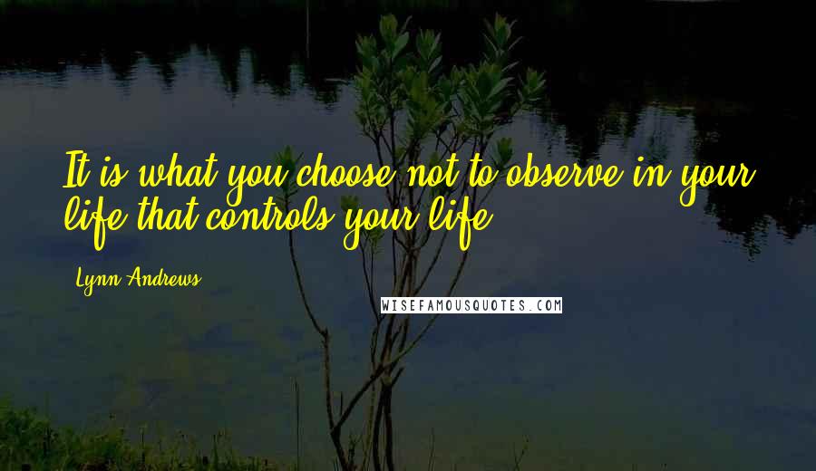 Lynn Andrews Quotes: It is what you choose not to observe in your life that controls your life.