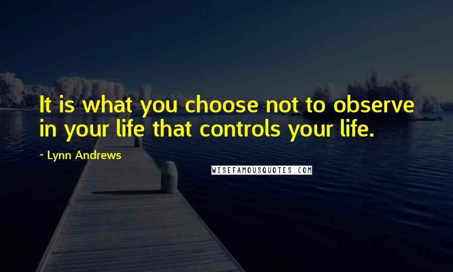 Lynn Andrews Quotes: It is what you choose not to observe in your life that controls your life.