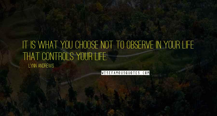 Lynn Andrews Quotes: It is what you choose not to observe in your life that controls your life.