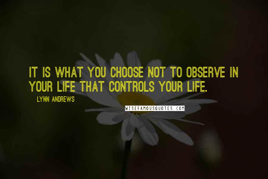 Lynn Andrews Quotes: It is what you choose not to observe in your life that controls your life.