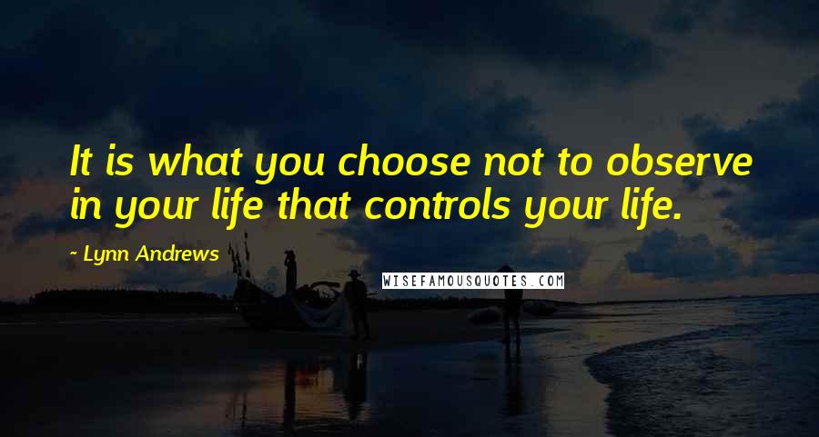 Lynn Andrews Quotes: It is what you choose not to observe in your life that controls your life.