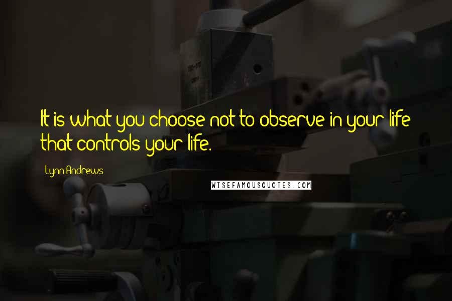 Lynn Andrews Quotes: It is what you choose not to observe in your life that controls your life.