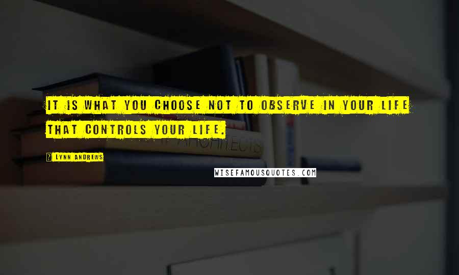 Lynn Andrews Quotes: It is what you choose not to observe in your life that controls your life.