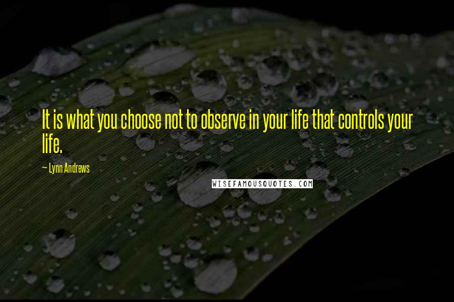 Lynn Andrews Quotes: It is what you choose not to observe in your life that controls your life.