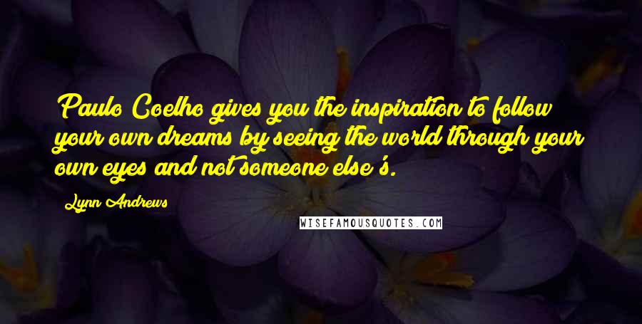 Lynn Andrews Quotes: Paulo Coelho gives you the inspiration to follow your own dreams by seeing the world through your own eyes and not someone else's.