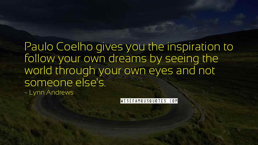 Lynn Andrews Quotes: Paulo Coelho gives you the inspiration to follow your own dreams by seeing the world through your own eyes and not someone else's.