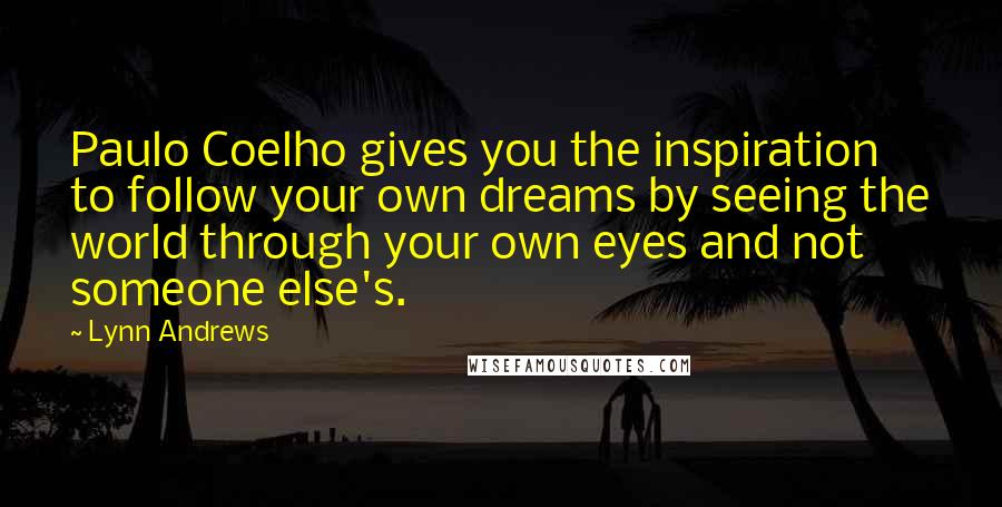 Lynn Andrews Quotes: Paulo Coelho gives you the inspiration to follow your own dreams by seeing the world through your own eyes and not someone else's.