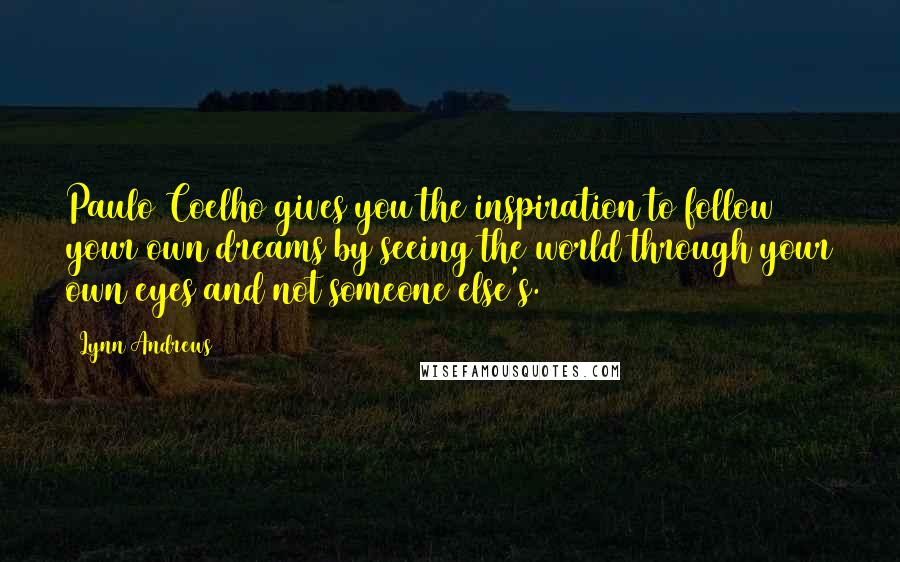 Lynn Andrews Quotes: Paulo Coelho gives you the inspiration to follow your own dreams by seeing the world through your own eyes and not someone else's.