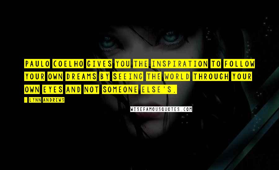 Lynn Andrews Quotes: Paulo Coelho gives you the inspiration to follow your own dreams by seeing the world through your own eyes and not someone else's.