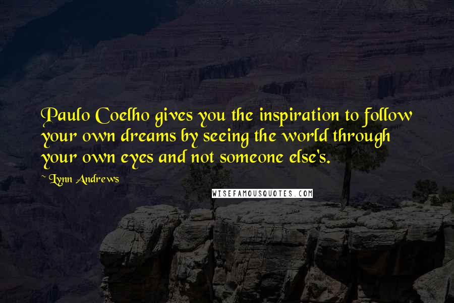 Lynn Andrews Quotes: Paulo Coelho gives you the inspiration to follow your own dreams by seeing the world through your own eyes and not someone else's.