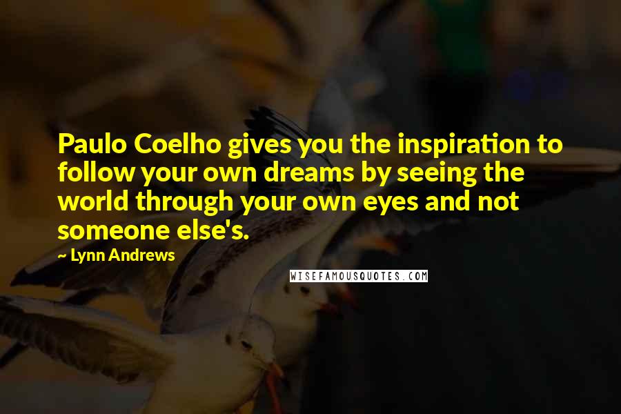 Lynn Andrews Quotes: Paulo Coelho gives you the inspiration to follow your own dreams by seeing the world through your own eyes and not someone else's.