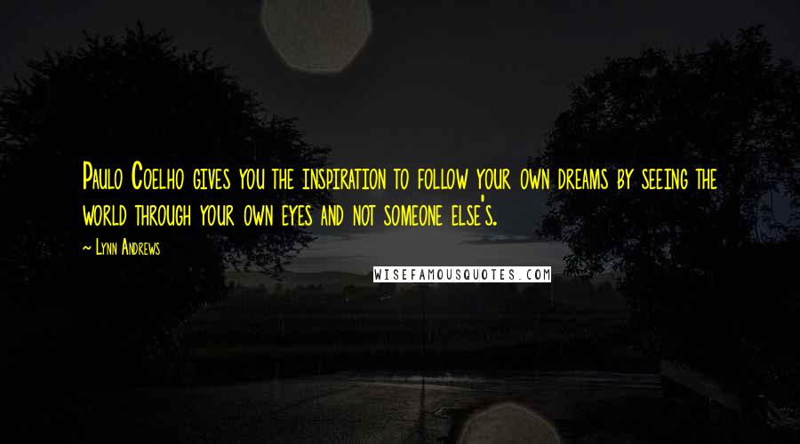 Lynn Andrews Quotes: Paulo Coelho gives you the inspiration to follow your own dreams by seeing the world through your own eyes and not someone else's.