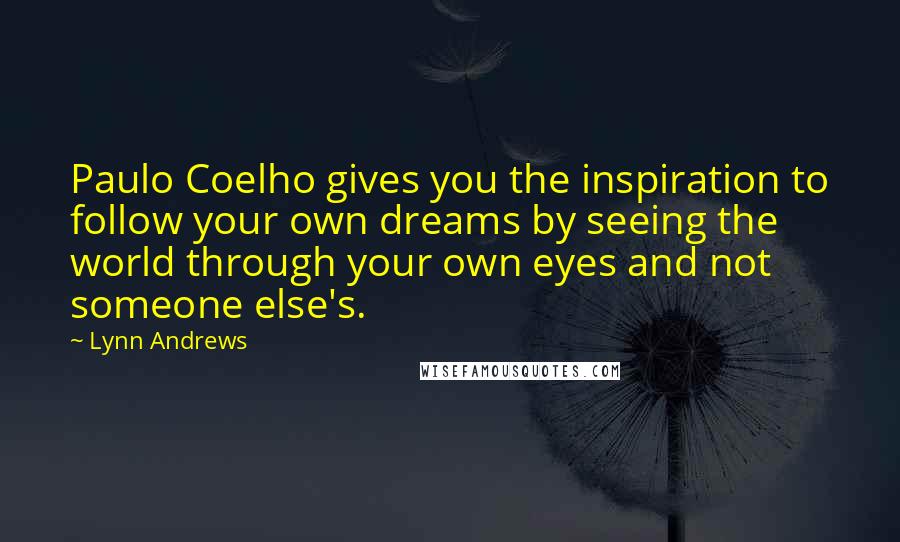 Lynn Andrews Quotes: Paulo Coelho gives you the inspiration to follow your own dreams by seeing the world through your own eyes and not someone else's.