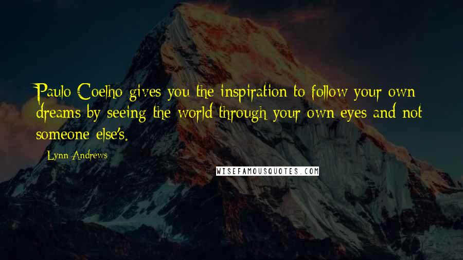 Lynn Andrews Quotes: Paulo Coelho gives you the inspiration to follow your own dreams by seeing the world through your own eyes and not someone else's.