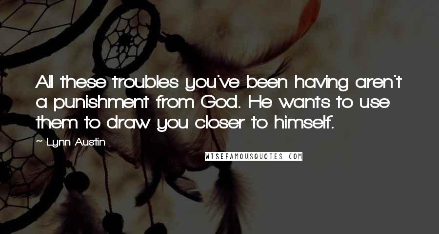 Lynn Austin Quotes: All these troubles you've been having aren't a punishment from God. He wants to use them to draw you closer to himself.