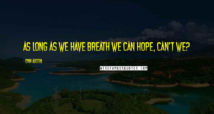 Lynn Austin Quotes: As long as we have breath we can hope, can't we?