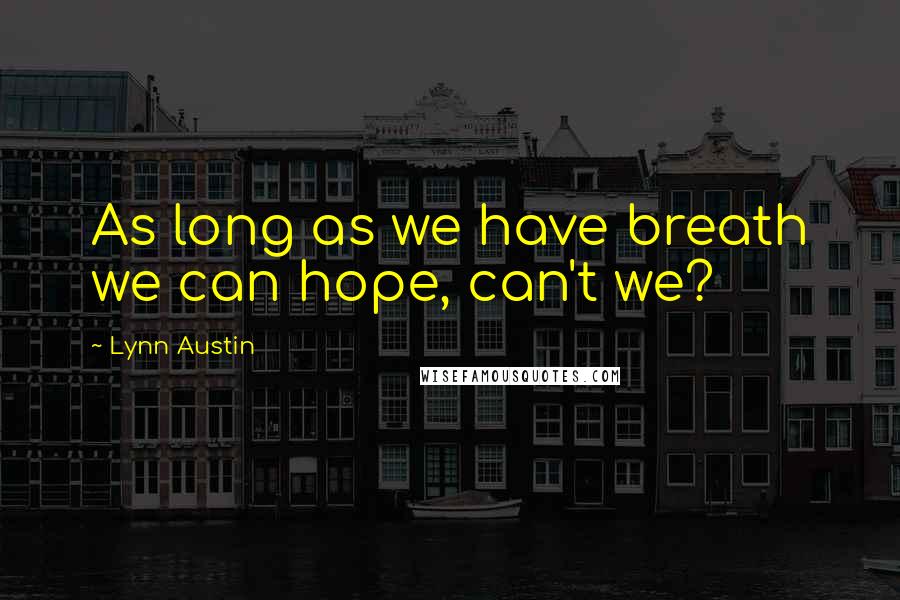 Lynn Austin Quotes: As long as we have breath we can hope, can't we?