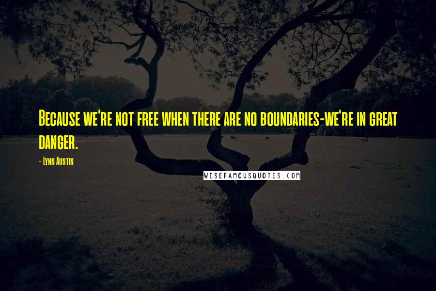 Lynn Austin Quotes: Because we're not free when there are no boundaries-we're in great danger.