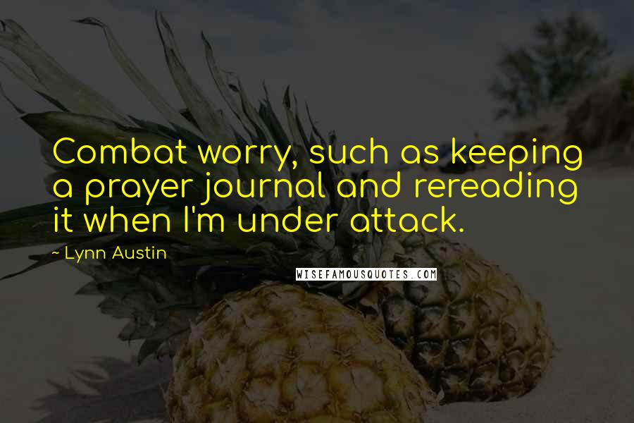 Lynn Austin Quotes: Combat worry, such as keeping a prayer journal and rereading it when I'm under attack.