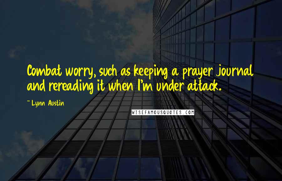 Lynn Austin Quotes: Combat worry, such as keeping a prayer journal and rereading it when I'm under attack.