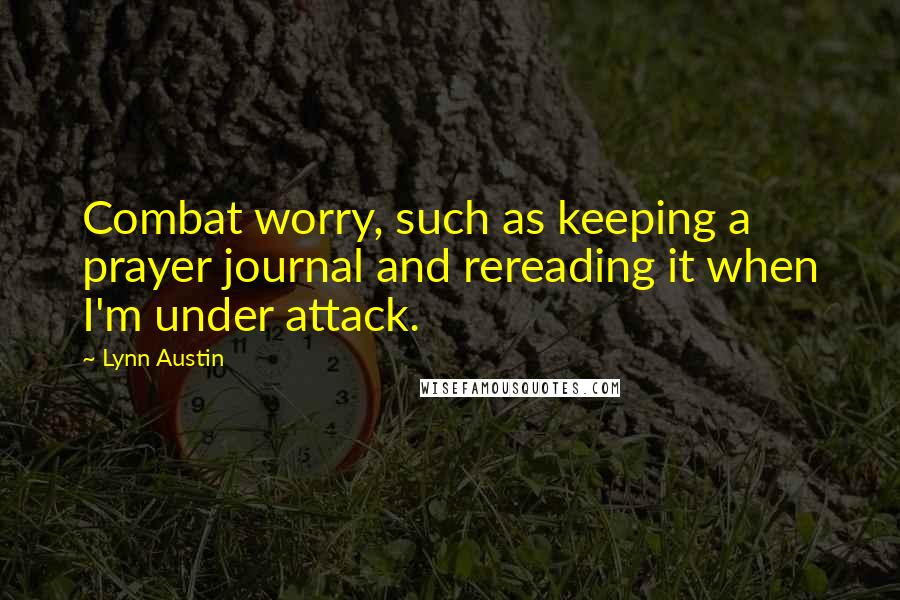 Lynn Austin Quotes: Combat worry, such as keeping a prayer journal and rereading it when I'm under attack.