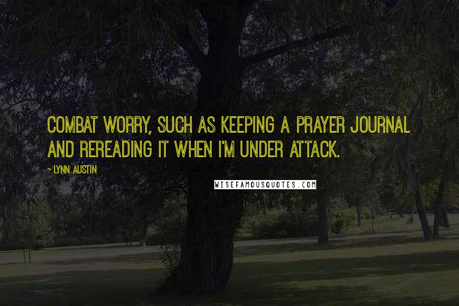 Lynn Austin Quotes: Combat worry, such as keeping a prayer journal and rereading it when I'm under attack.