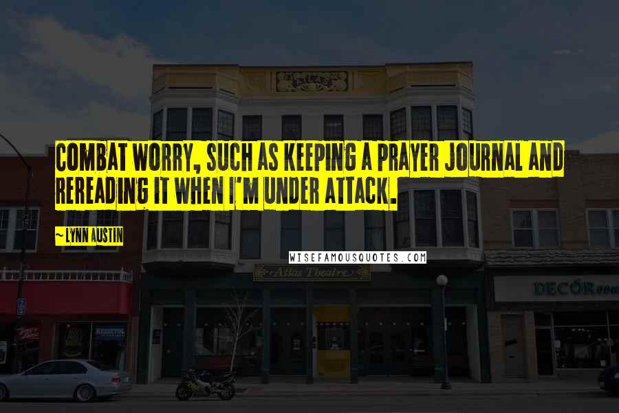 Lynn Austin Quotes: Combat worry, such as keeping a prayer journal and rereading it when I'm under attack.