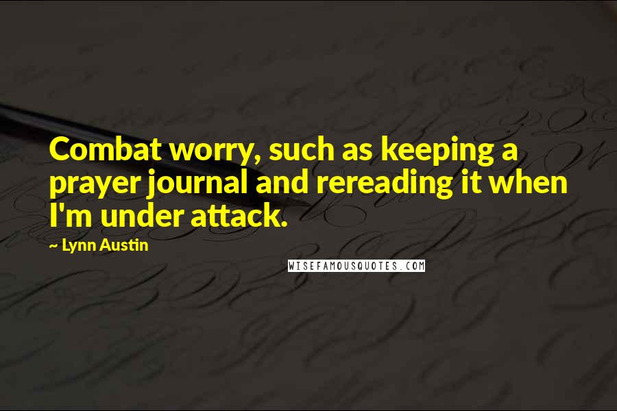 Lynn Austin Quotes: Combat worry, such as keeping a prayer journal and rereading it when I'm under attack.