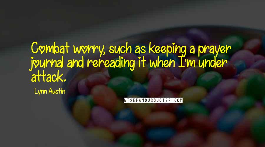 Lynn Austin Quotes: Combat worry, such as keeping a prayer journal and rereading it when I'm under attack.