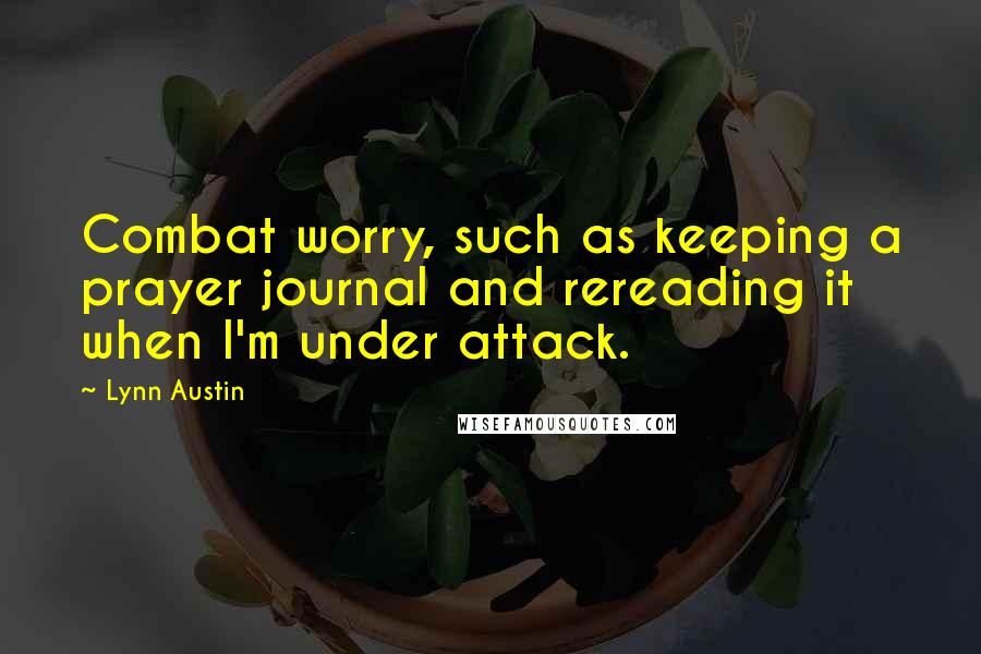 Lynn Austin Quotes: Combat worry, such as keeping a prayer journal and rereading it when I'm under attack.